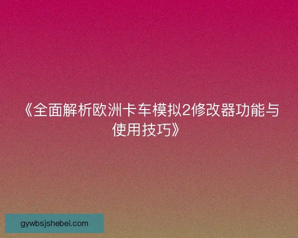 《全面解析欧洲卡车模拟2修改器功能与使用技巧》
