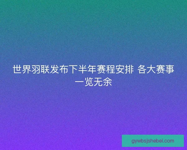 世界羽联发布下半年赛程安排 各大赛事一览无余