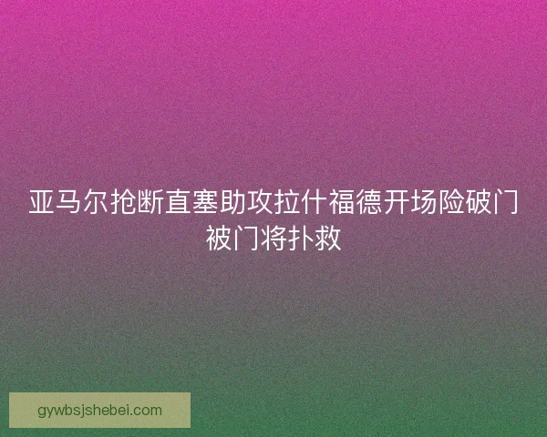 亚马尔抢断直塞助攻拉什福德开场险破门被门将扑救