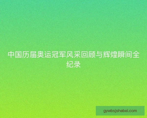 中国历届奥运冠军风采回顾与辉煌瞬间全纪录