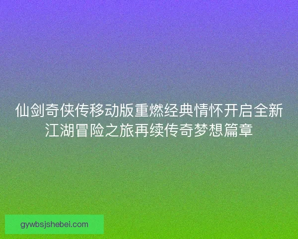 仙剑奇侠传移动版重燃经典情怀开启全新江湖冒险之旅再续传奇梦想篇章