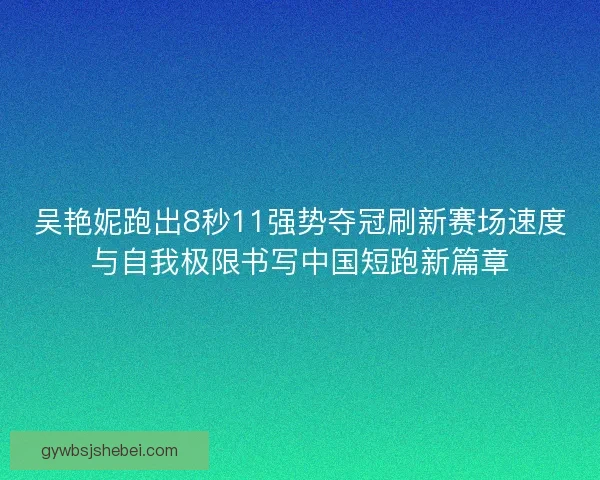 吴艳妮跑出8秒11强势夺冠刷新赛场速度与自我极限书写中国短跑新篇章