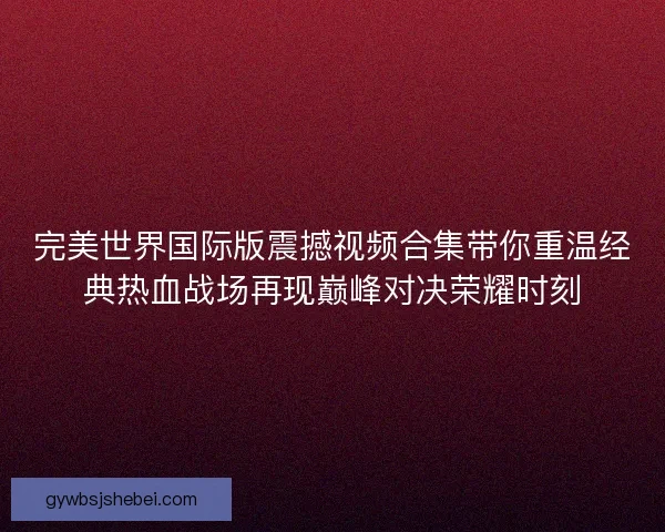 完美世界国际版震撼视频合集带你重温经典热血战场再现巅峰对决荣耀时刻