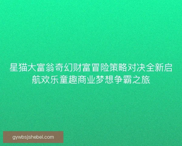 星猫大富翁奇幻财富冒险策略对决全新启航欢乐童趣商业梦想争霸之旅