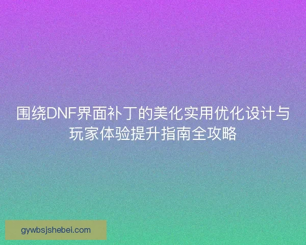 围绕DNF界面补丁的美化实用优化设计与玩家体验提升指南全攻略