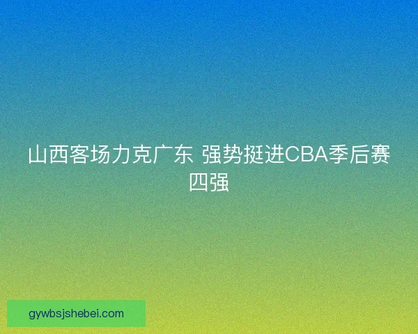 山西客场力克广东 强势挺进CBA季后赛四强